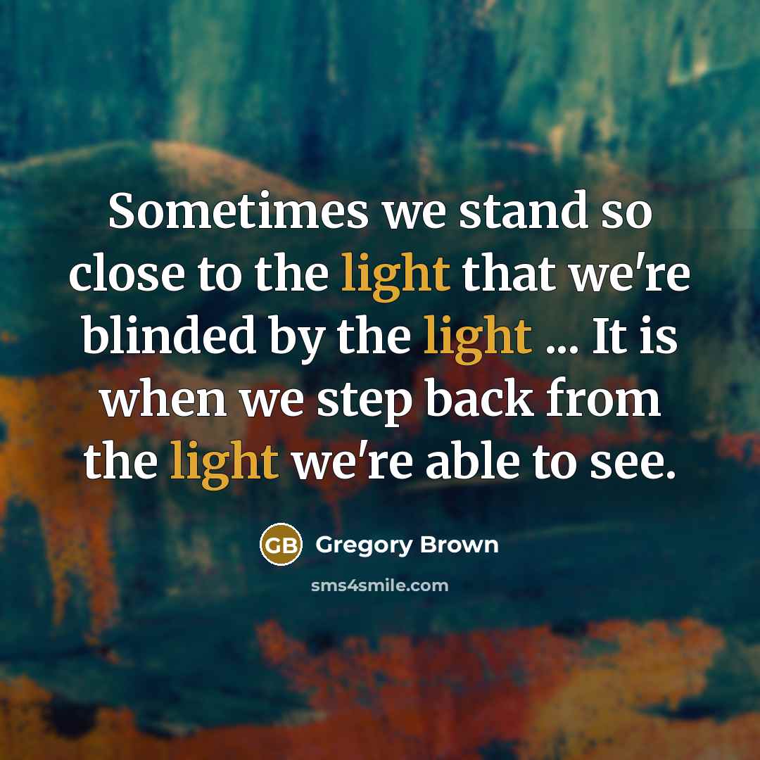 “Sometimes we stand so close to the light that we're blinded by the light ... It is when we step back from the light we're able to see.” quote by Gregory Brown