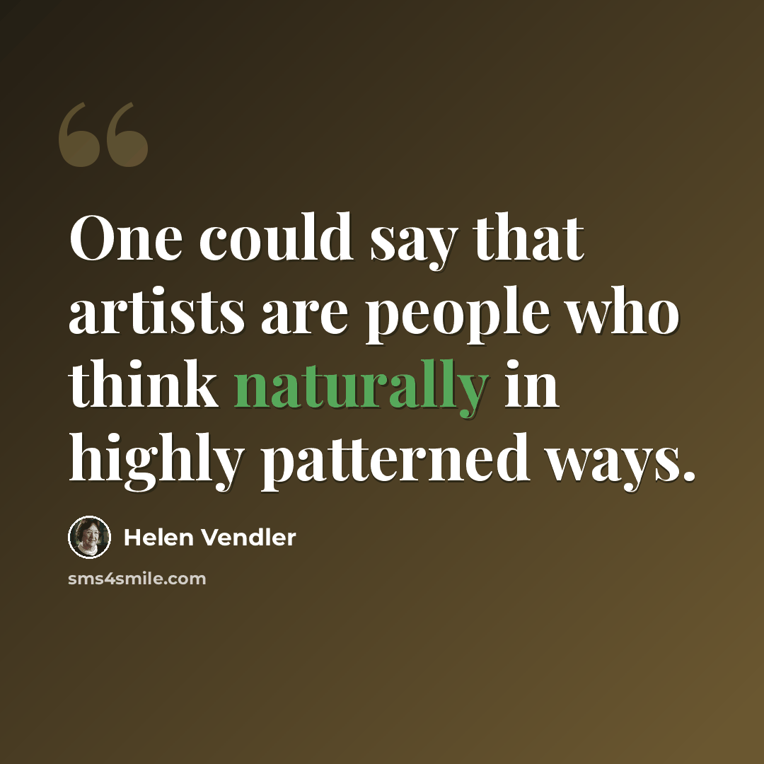“One could say that artists are people who think naturally in highly patterned ways.” quote by Helen Vendler