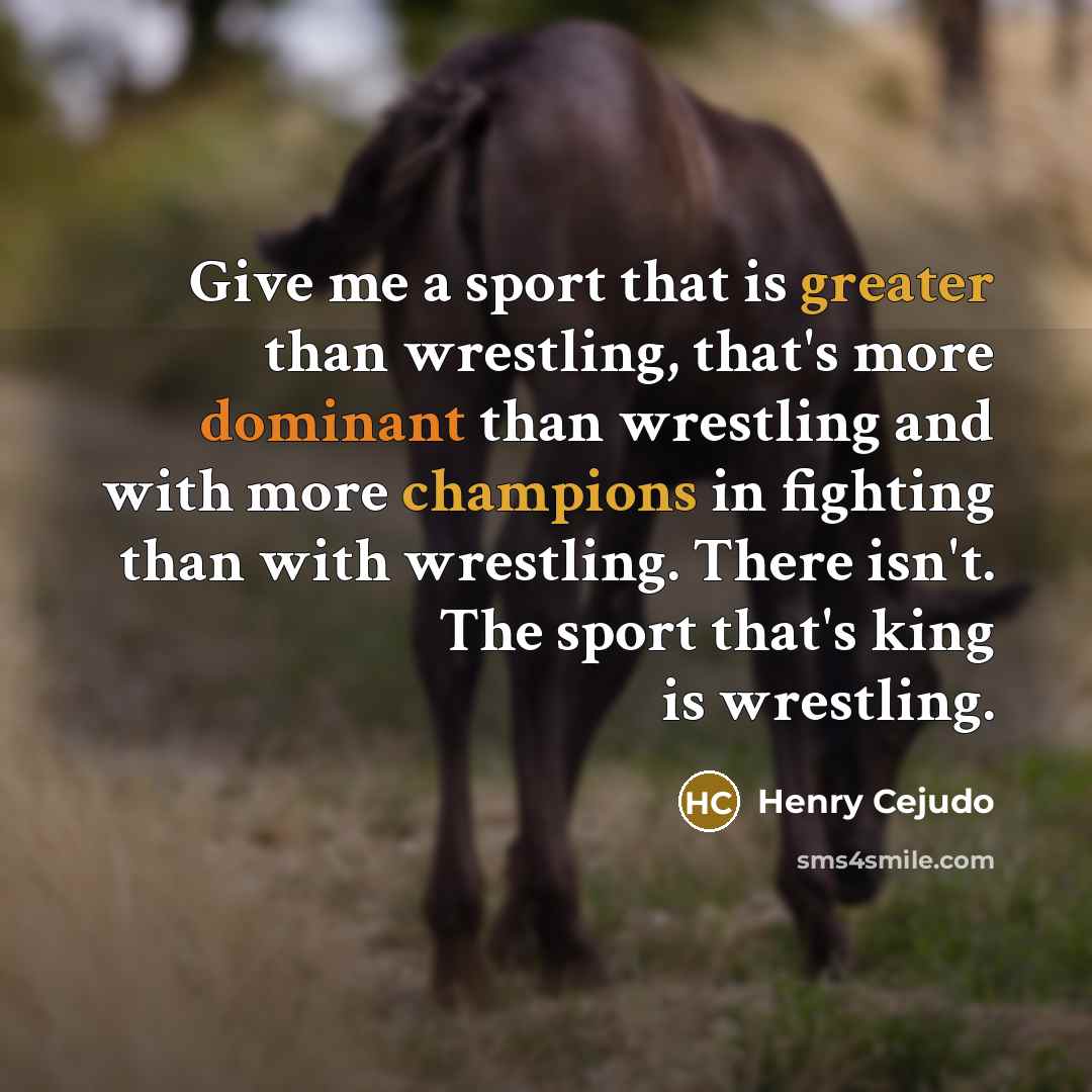 “Give me a sport that is greater than wrestling, that's more dominant than wrestling and with more champions in fighting than with wrestling. There isn't. The sport that's king is wrestling.” quote by Henry Cejudo