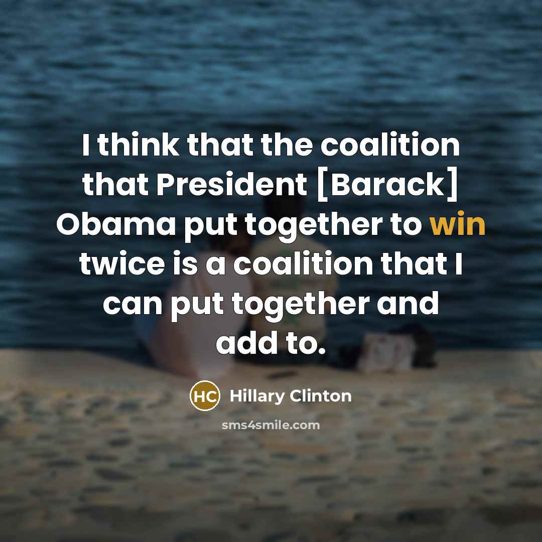 “I think that the coalition that President [Barack] Obama put together to win twice is a coalition that I can put together and add to.” quote by Hillary Clinton