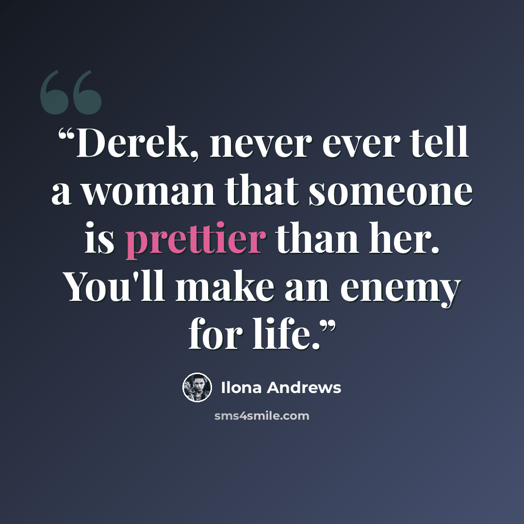 “Derek, never ever tell a woman that someone is prettier than her. You'll make an enemy for life.” quote by Ilona Andrews