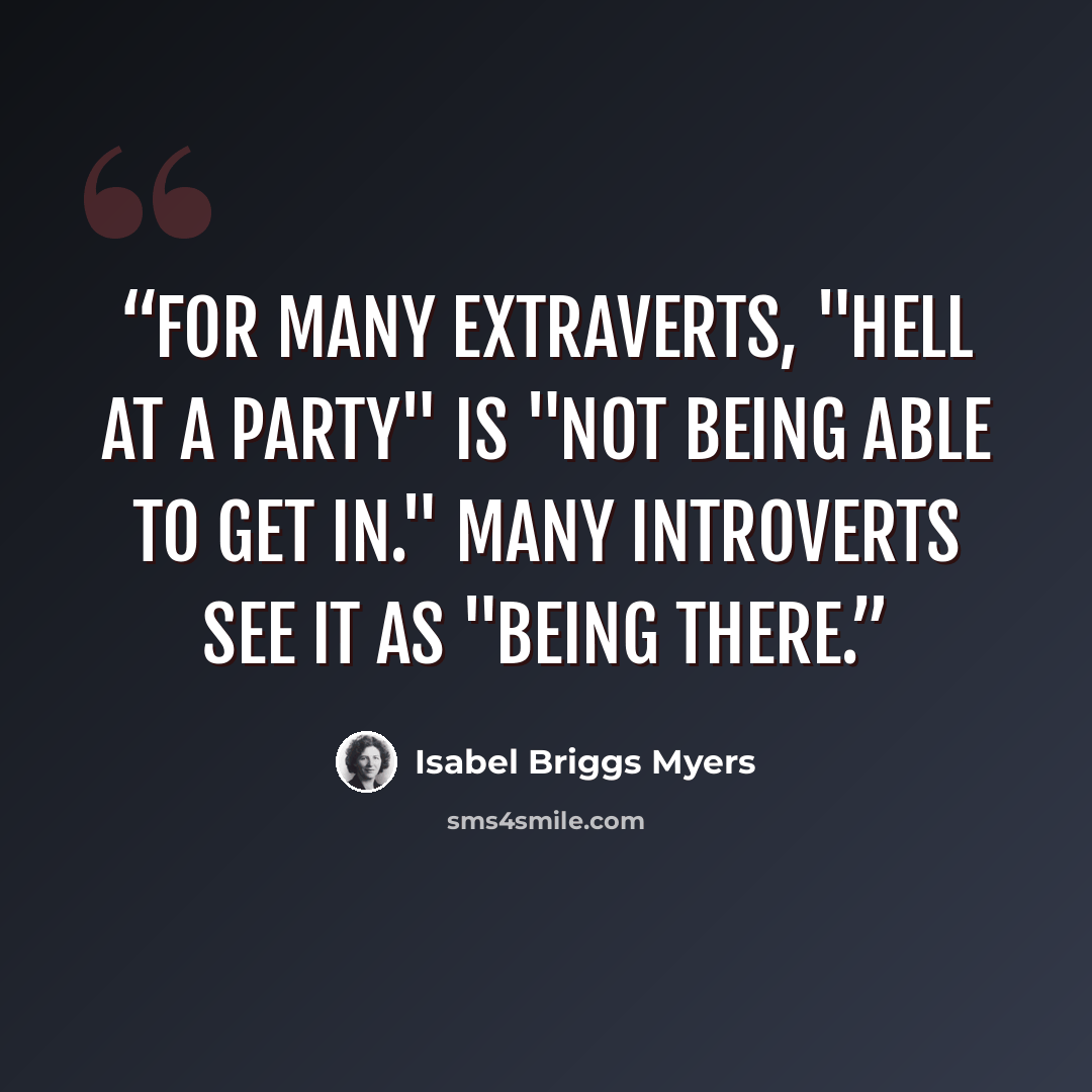 “For many Extraverts, "hell at a party" is "not being able to get in." Many introverts see it as "being there.” quote by Isabel Briggs Myers