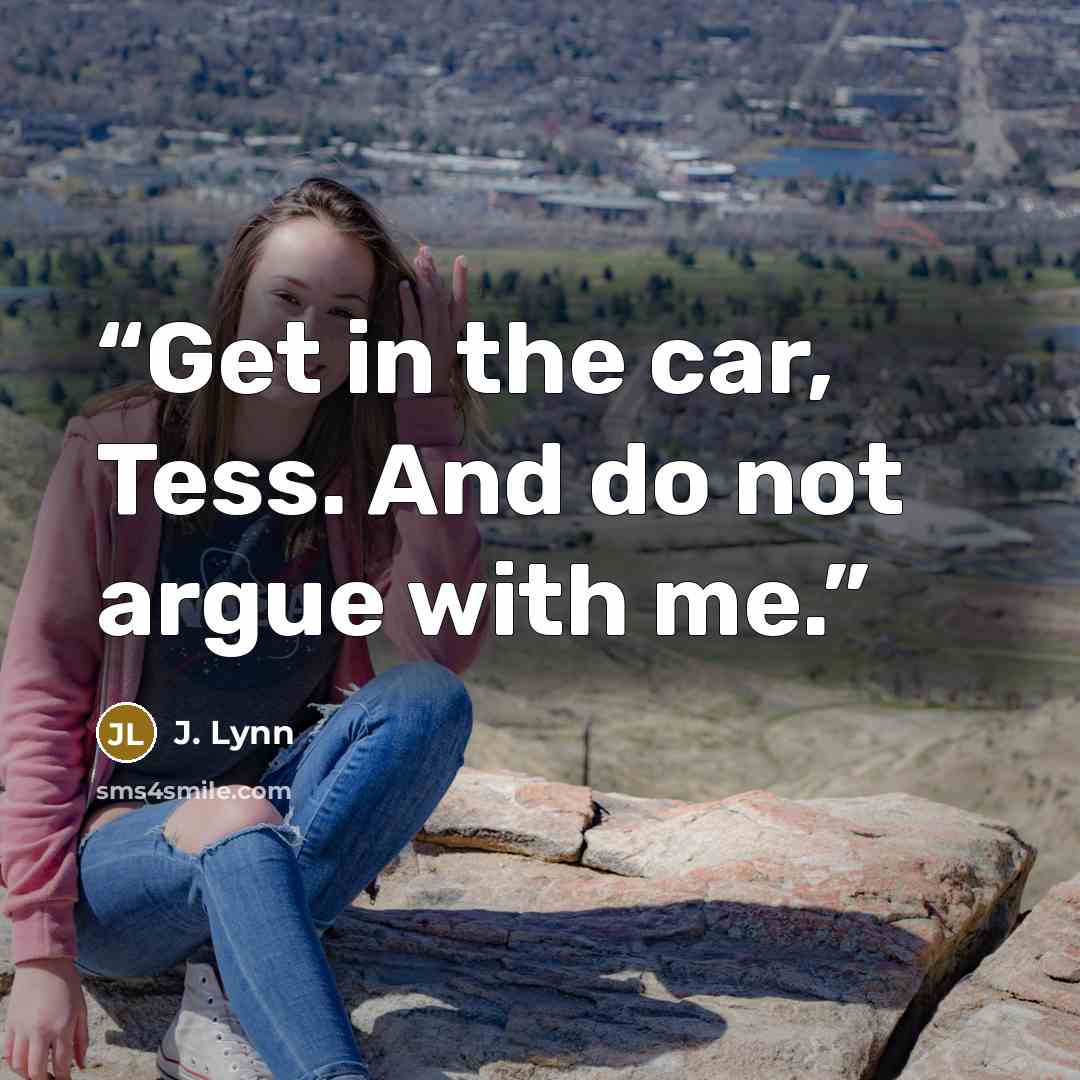 “Get in the car, Tess. And do not argue with me.” quote by J. Lynn