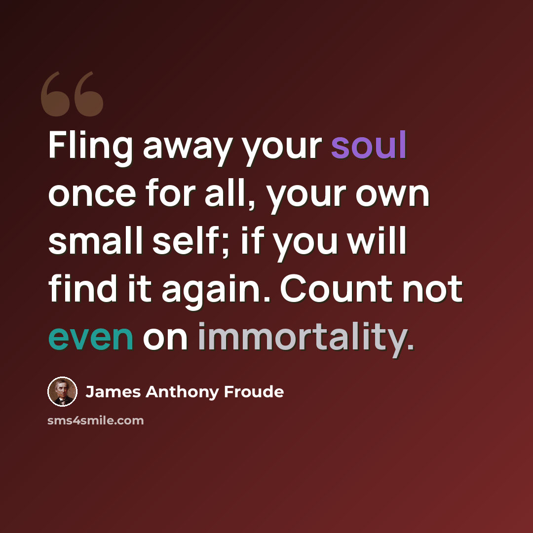 “Fling away your soul once for all, your own small self; if you will find it again. Count not even on immortality.” quote by James Anthony Froude