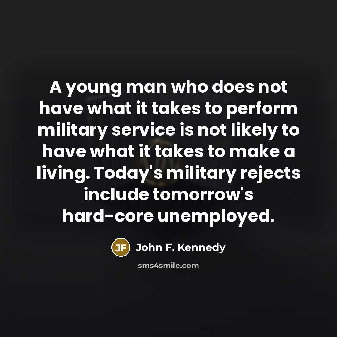 “A young man who does not have what it takes to perform military service is not likely to have what it takes to make a living. Today's military rejects include tomorrow's hard-core unemployed.” quote by John F. Kennedy