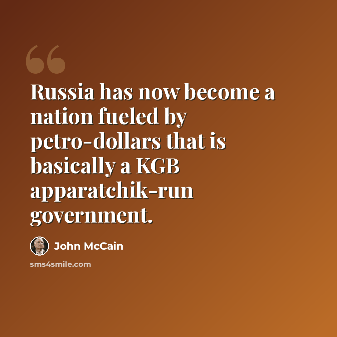“Russia has now become a nation fueled by petro-dollars that is basically a KGB apparatchik-run government.” quote by John McCain