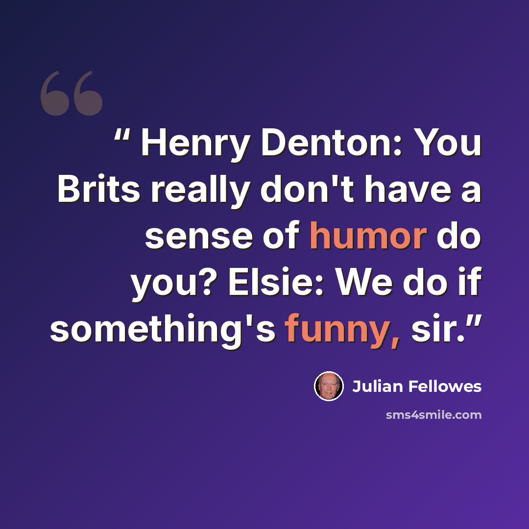“Henry Denton: You Brits really don't have a sense of humor do you? Elsie: We do if something's funny, sir.” quote by Julian Fellowes