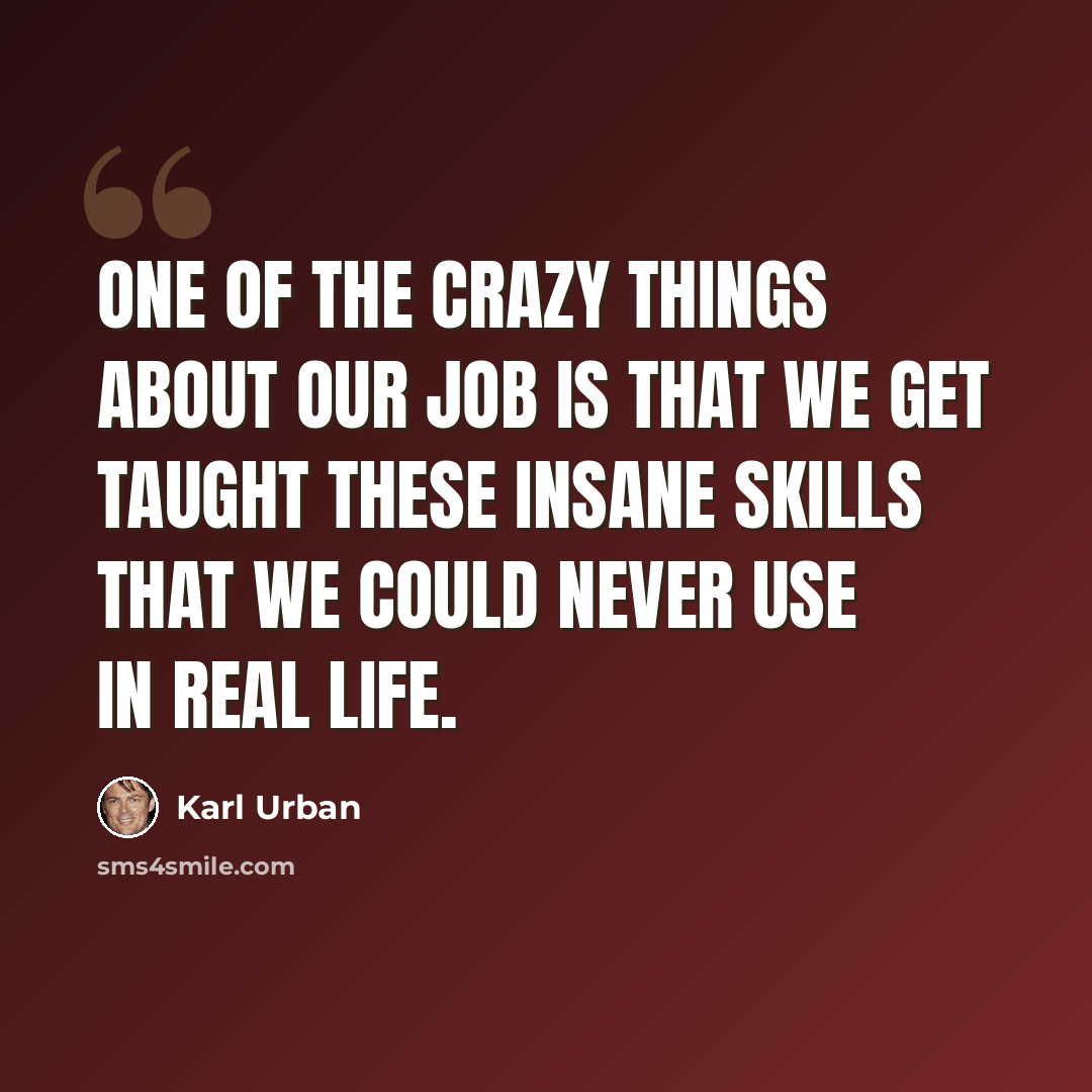“One of the crazy things about our job is that we get taught these insane skills that we could never use in real life.” quote by Karl Urban