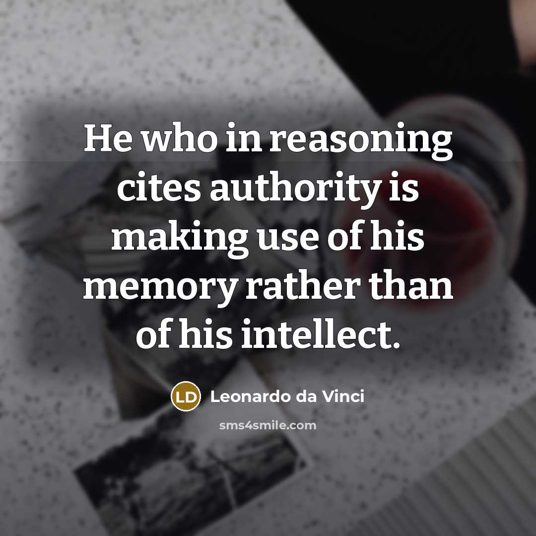 “He who in reasoning cites authority is making use of his memory rather than of his intellect.” quote by Leonardo da Vinci