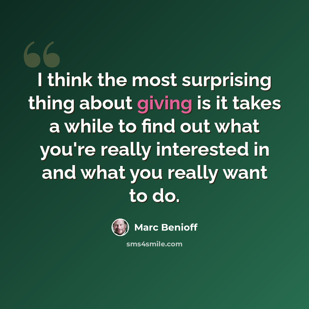 “I think the most surprising thing about giving is it takes a while to find out what you're really interested in and what you really want to do.” quote by Marc Benioff