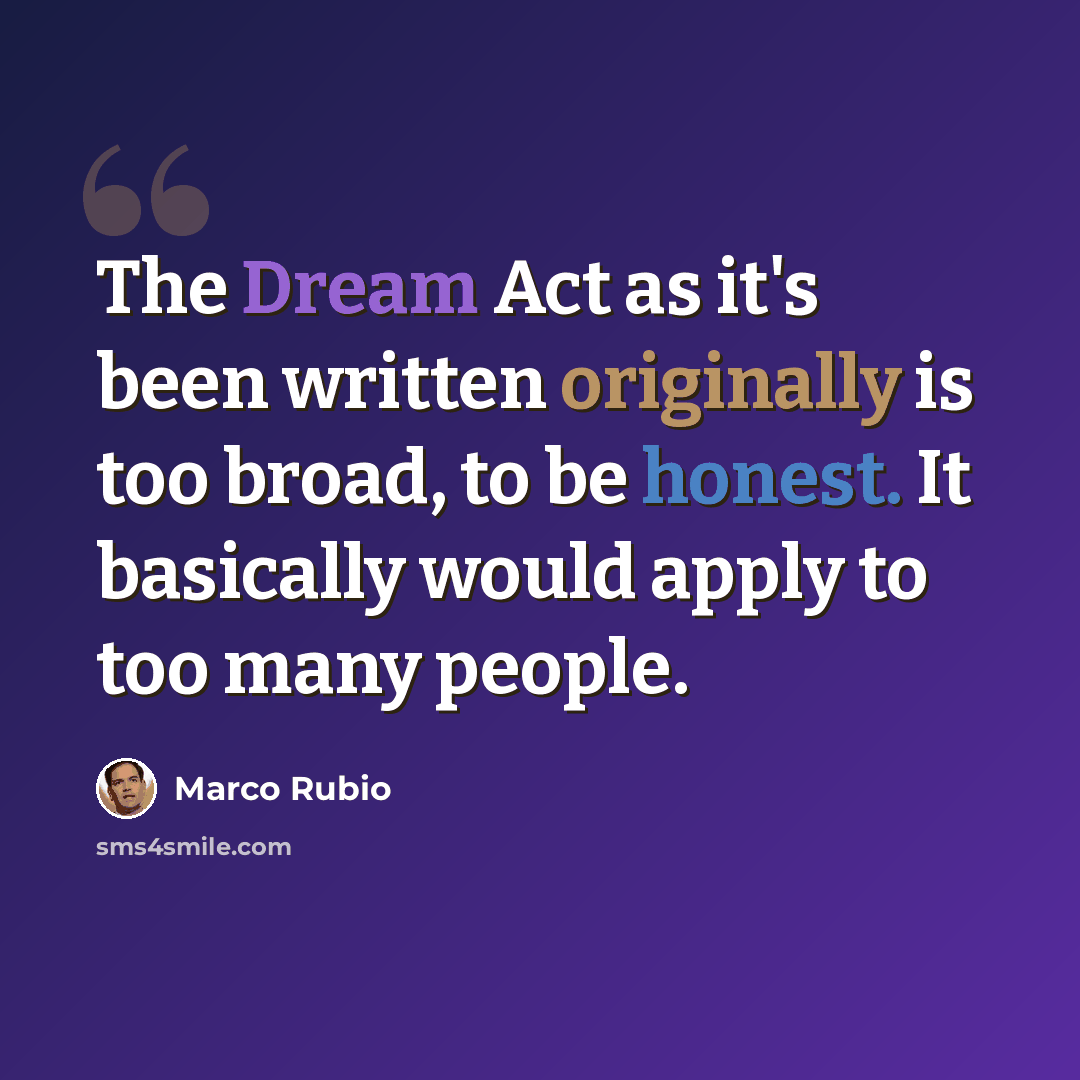 “The Dream Act as it's been written originally is too broad, to be honest. It basically would apply to too many people.” quote by Marco Rubio