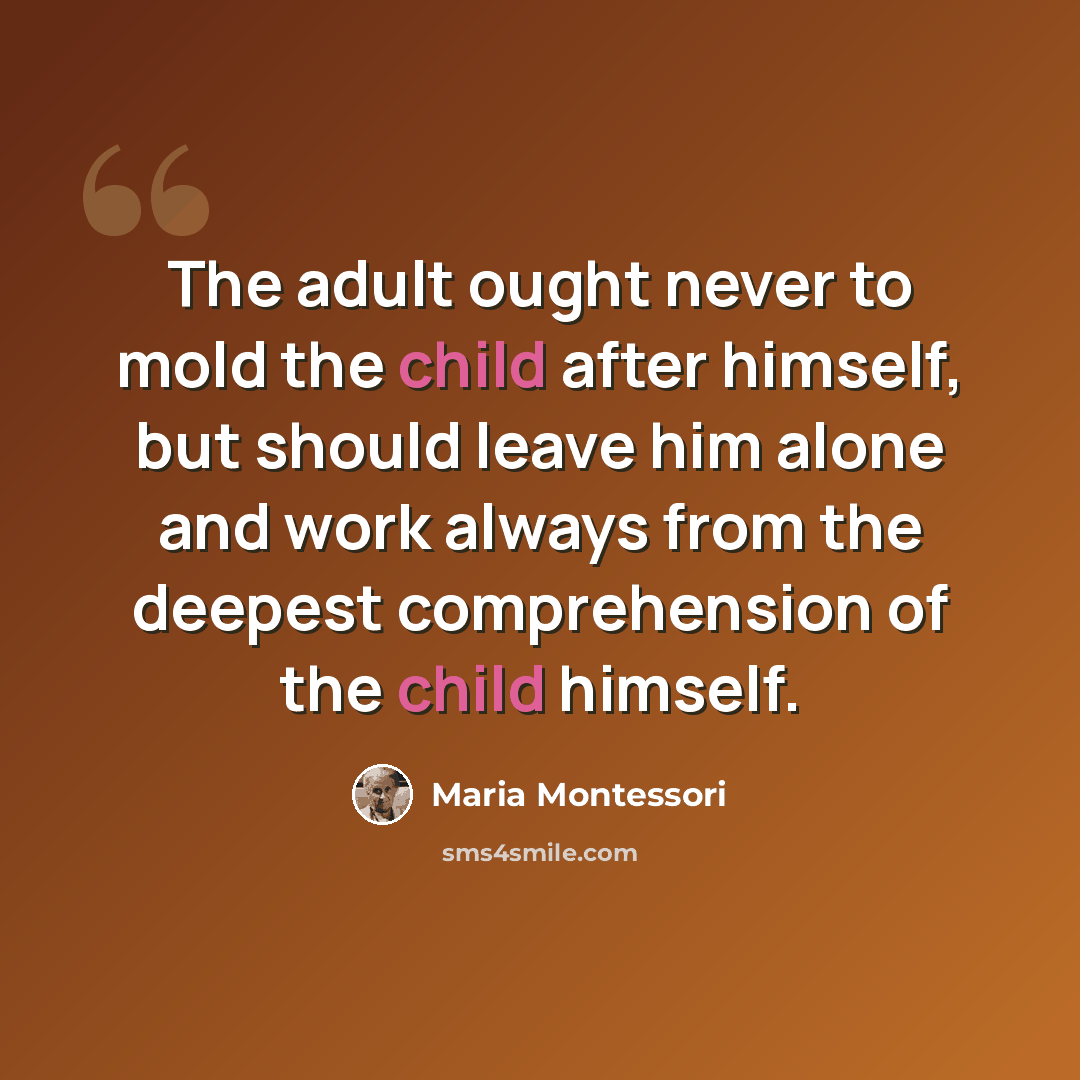 “The adult ought never to mold the child after himself, but should leave him alone and work always from the deepest comprehension of the child himself.” quote by Maria Montessori