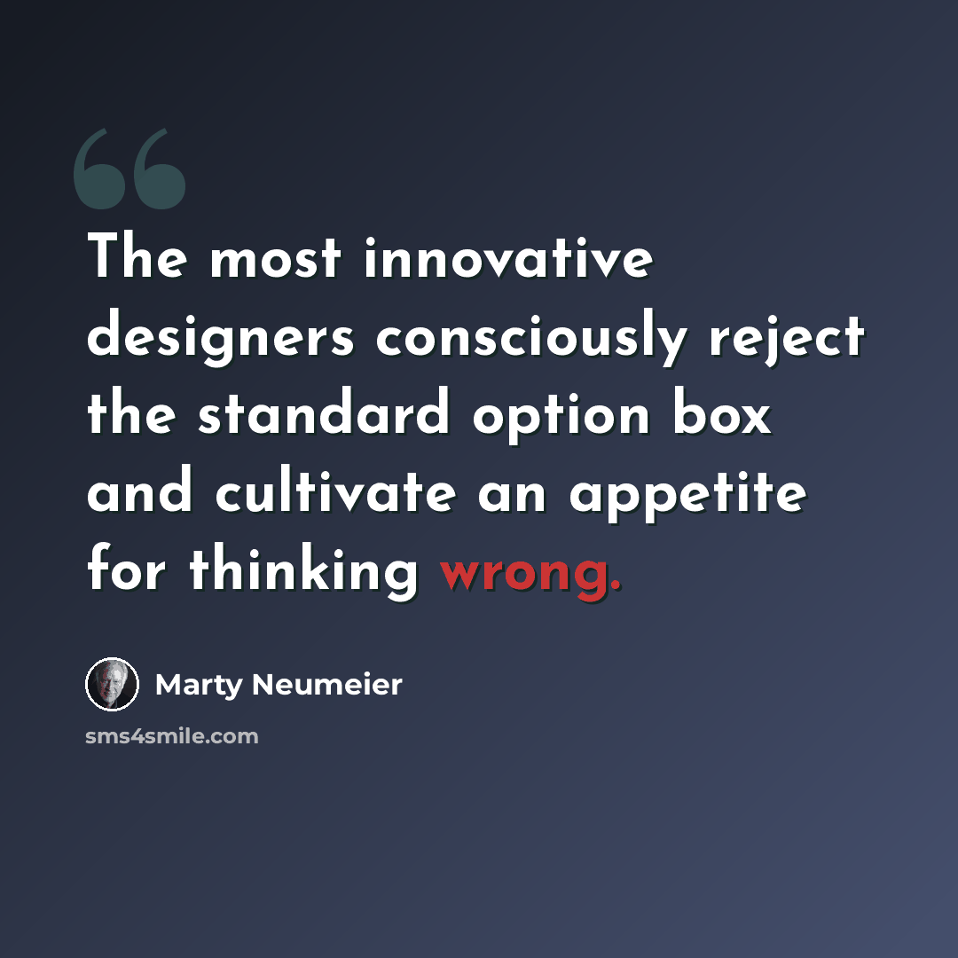 “The most innovative designers consciously reject the standard option box and cultivate an appetite for thinking wrong.” quote by Marty Neumeier