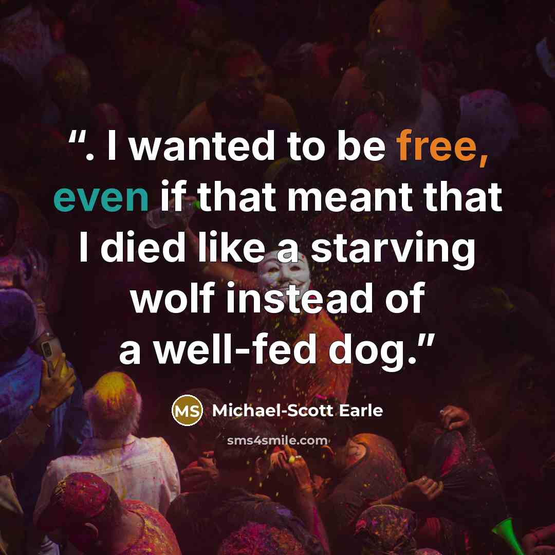 “. I wanted to be free, even if that meant that I died like a starving wolf instead of a well-fed dog.” quote by Michael-Scott Earle