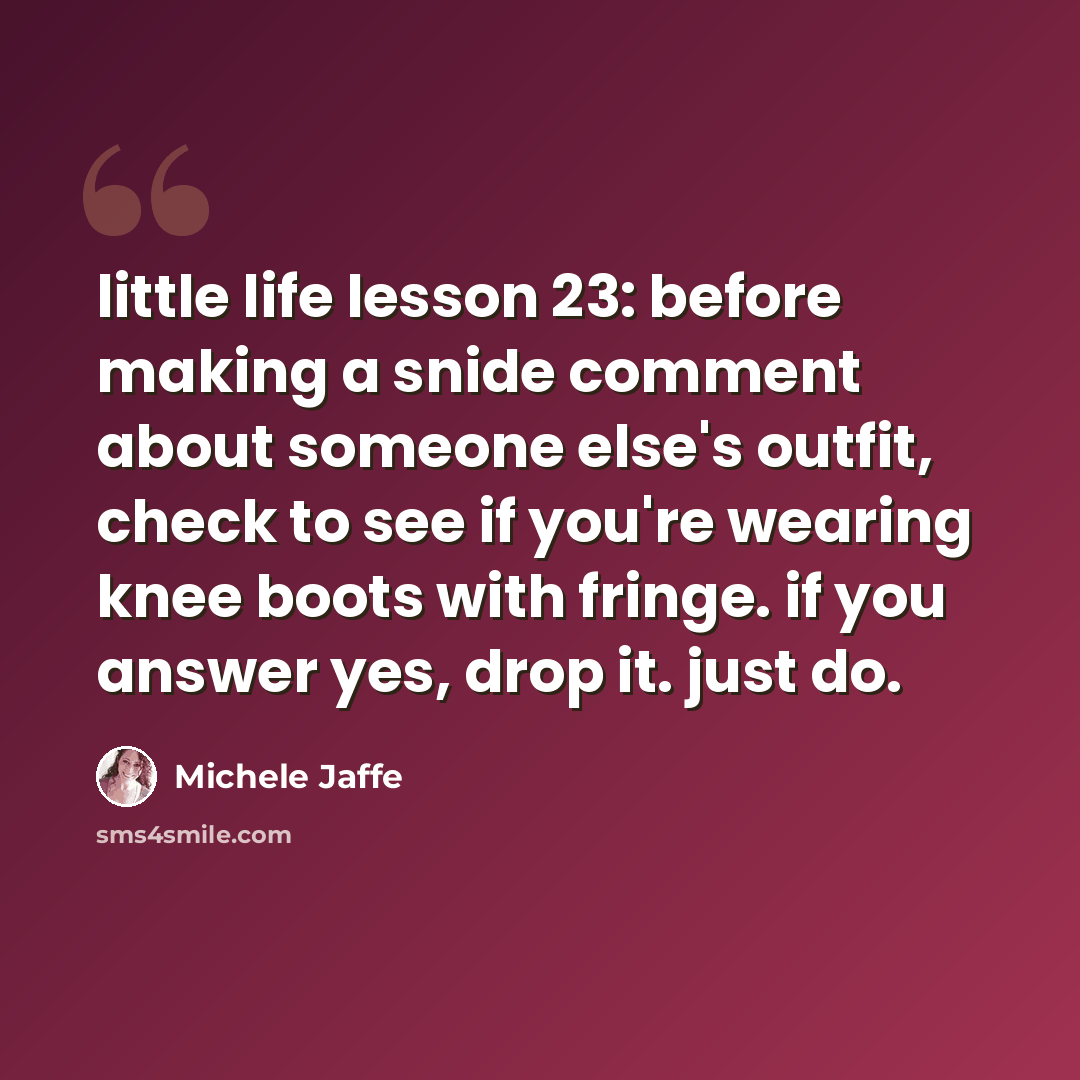 “little life lesson 23: before making a snide comment about someone else's outfit, check to see if you're wearing knee boots with fringe. if you answer yes, drop it. just do.” quote by Michele Jaffe