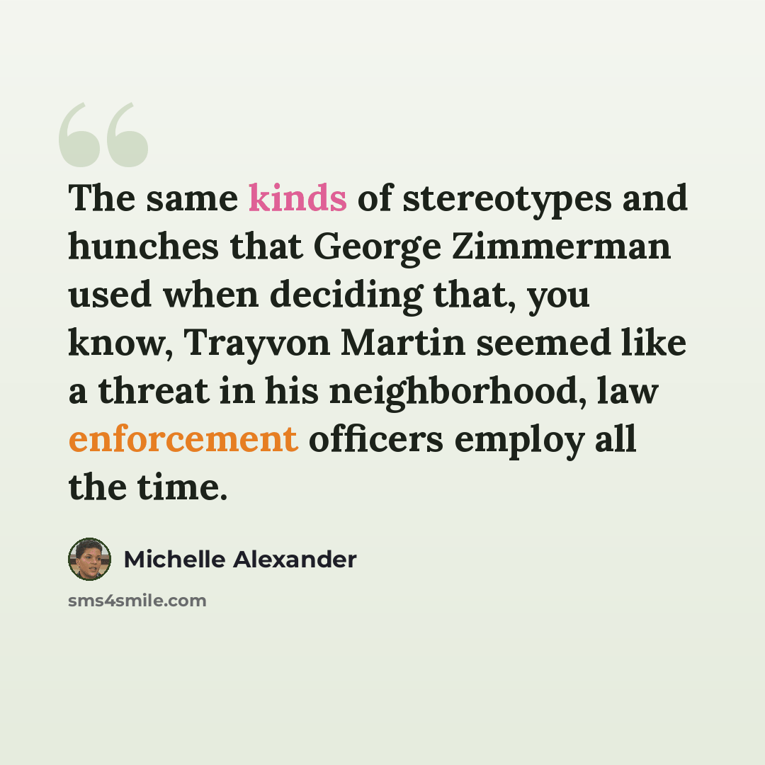 “The same kinds of stereotypes and hunches that George Zimmerman used when deciding that, you know, Trayvon Martin seemed like a threat in his neighborhood, law enforcement officers employ all the time.” quote by Michelle Alexander