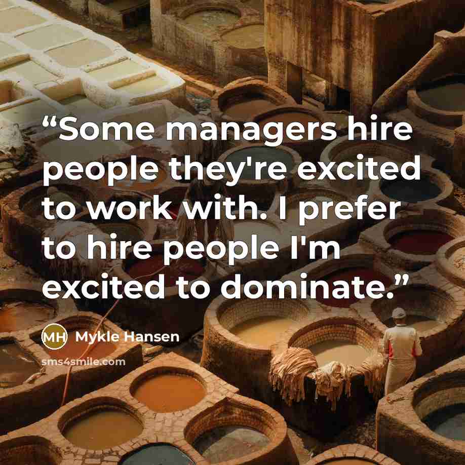 “Some managers hire people they're excited to work with. I prefer to hire people I'm excited to dominate.” quote by Mykle Hansen