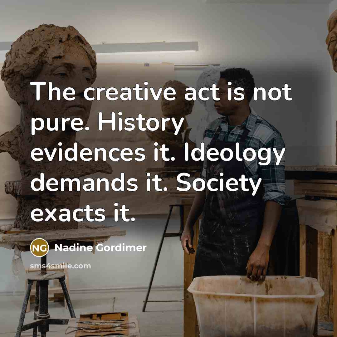 “The creative act is not pure. History evidences it. Ideology demands it. Society exacts it.” quote by Nadine Gordimer