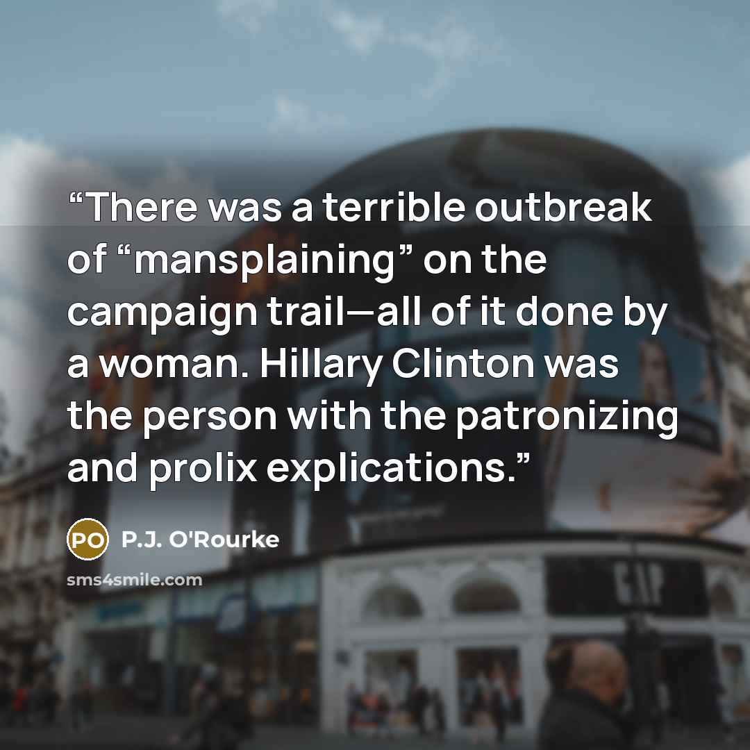 “There was a terrible outbreak of “mansplaining” on the campaign trail—all of it done by a woman. Hillary Clinton was the person with the patronizing and prolix explications.” quote by P.J. O'Rourke