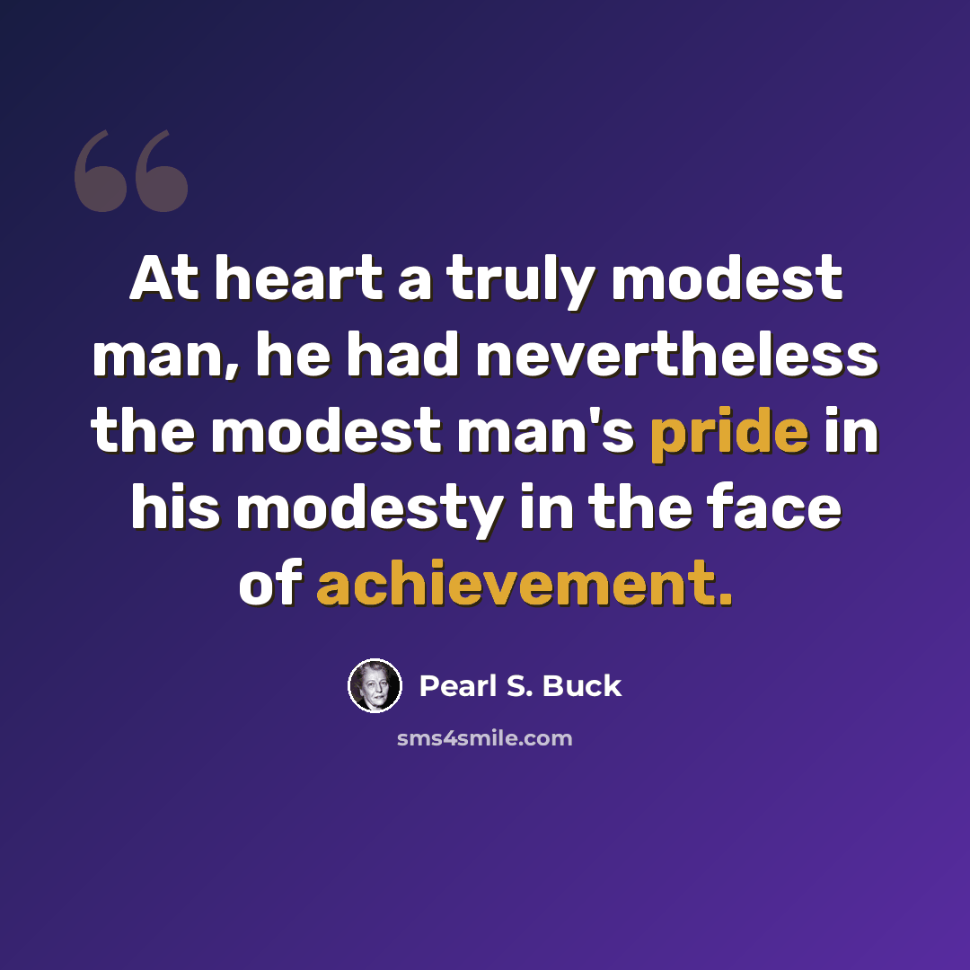 “At heart a truly modest man, he had nevertheless the modest man's pride in his modesty in the face of achievement.” quote by Pearl S. Buck