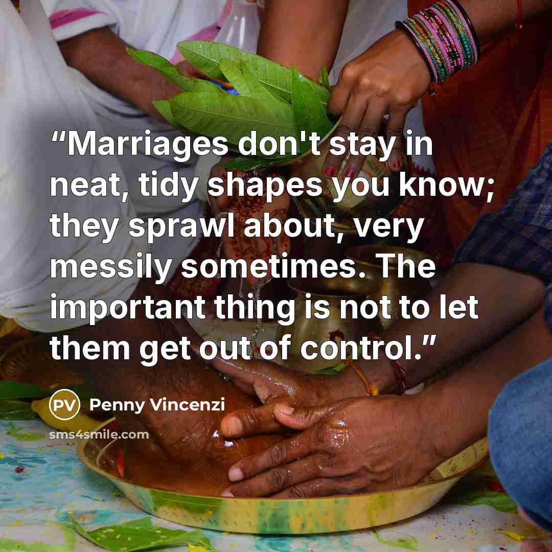 “Marriages don't stay in neat, tidy shapes you know; they sprawl about, very messily sometimes. The important thing is not to let them get out of control.” quote by Penny Vincenzi