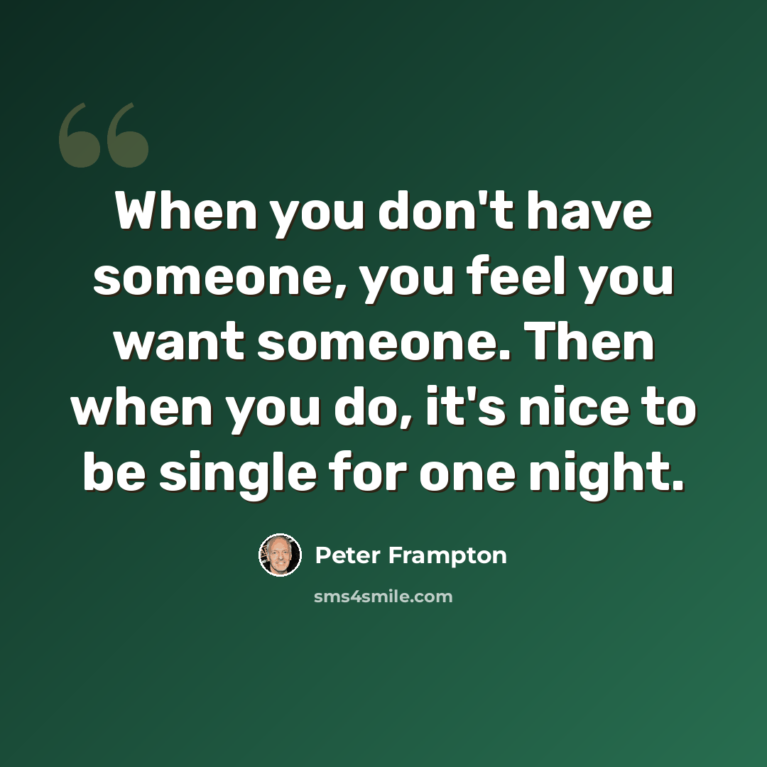 “When you don't have someone, you feel you want someone. Then when you do, it's nice to be single for one night.” quote by Peter Frampton