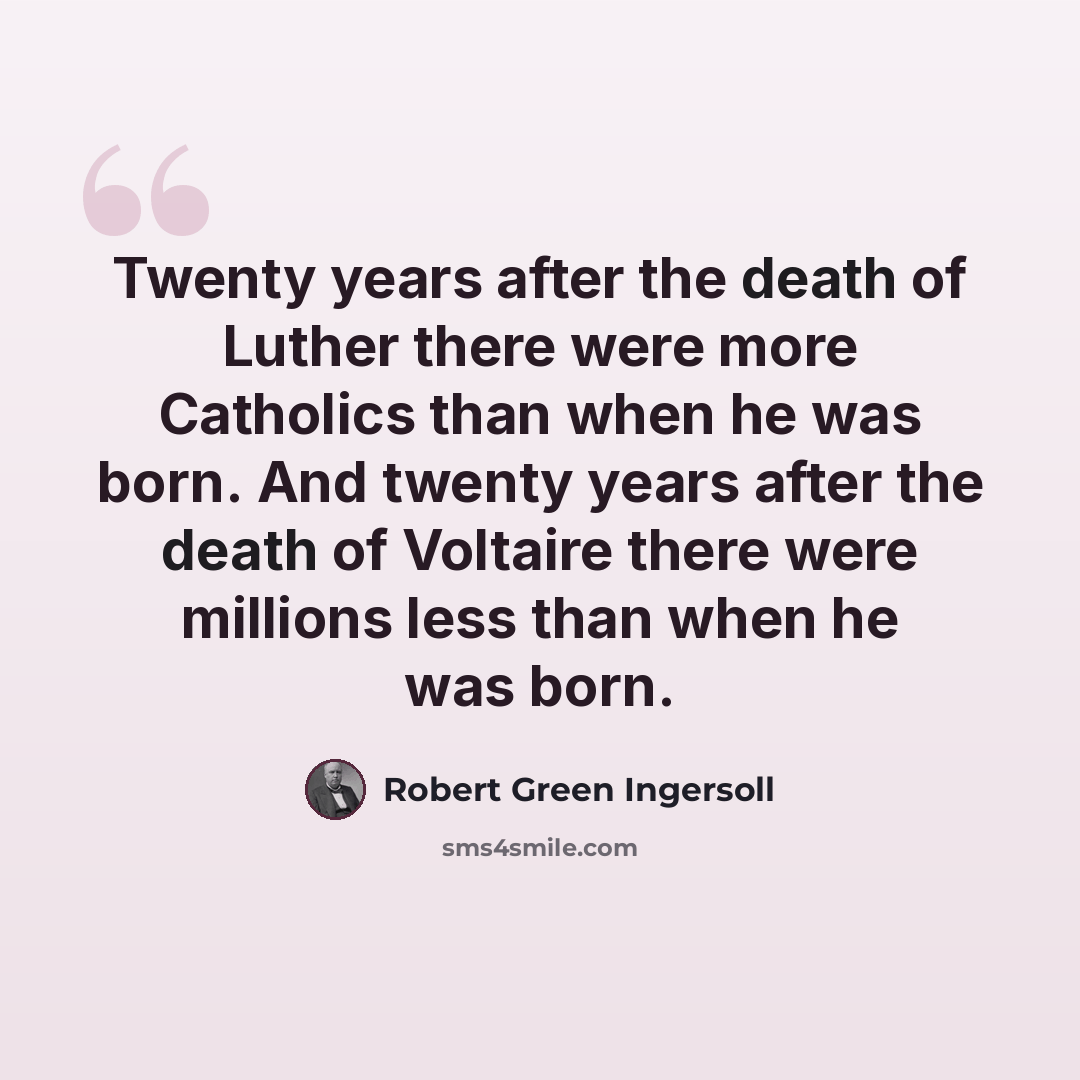 “Twenty years after the death of Luther there were more Catholics than when he was born. And twenty years after the death of Voltaire there were millions less than when he was born.” quote by Robert Green Ingersoll