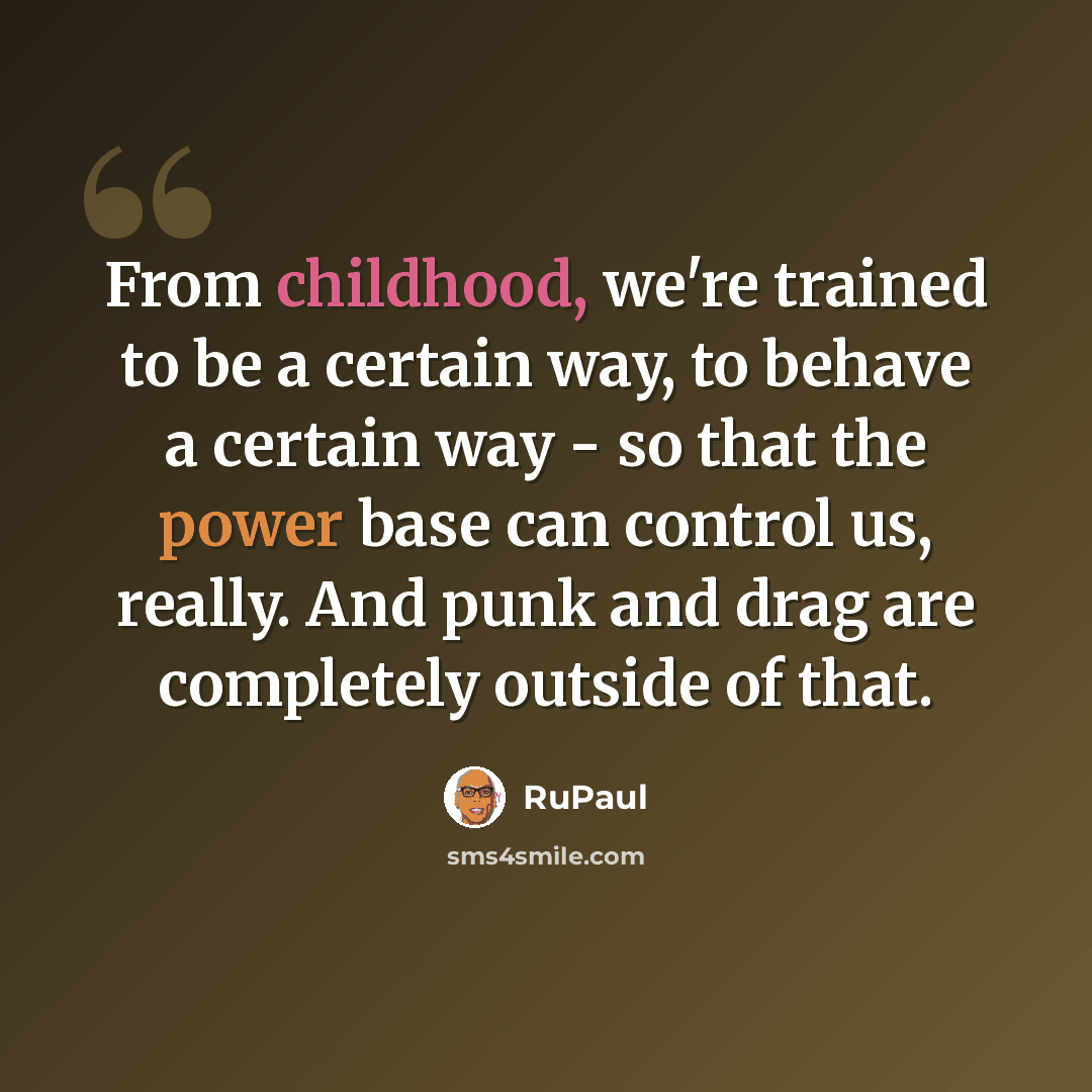 “From childhood, we're trained to be a certain way, to behave a certain way - so that the power base can control us, really. And punk and drag are completely outside of that.” quote by RuPaul