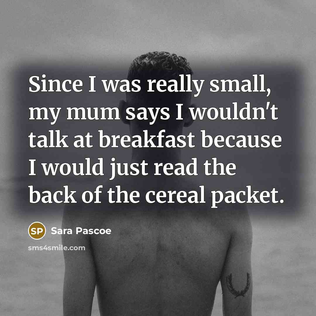 “Since I was really small, my mum says I wouldn't talk at breakfast because I would just read the back of the cereal packet.” quote by Sara Pascoe
