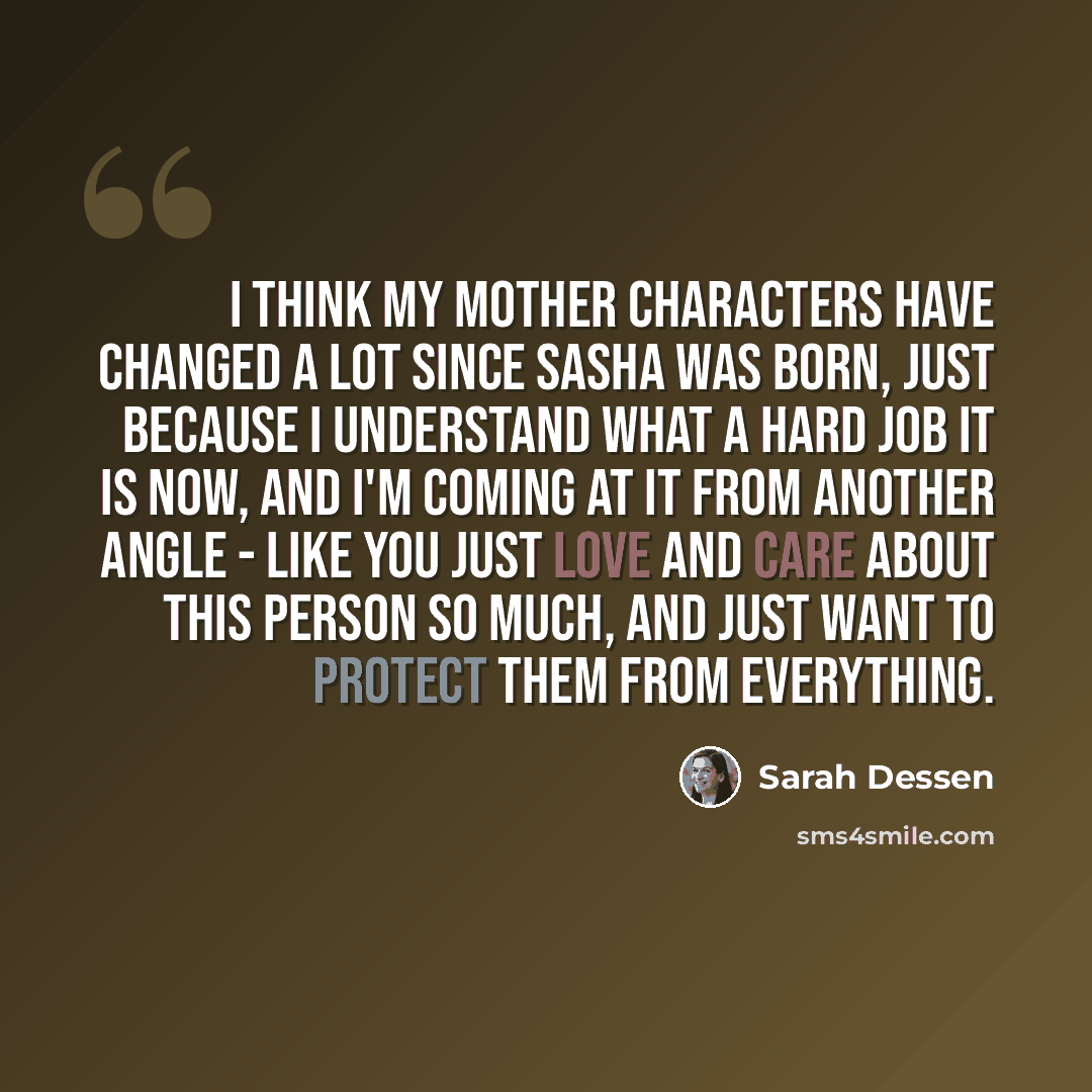 “I think my mother characters have changed a lot since Sasha was born, just because I understand what a hard job it is now, and I'm coming at it from another angle - like you just love and care about this person so much, and just want to protect them from everything.” quote by Sarah Dessen