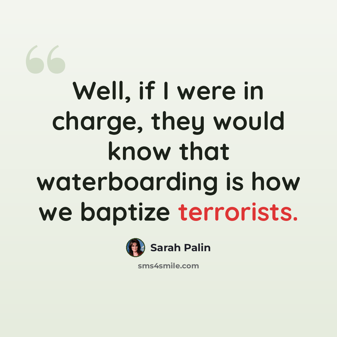 “Well, if I were in charge, they would know that waterboarding is how we baptize terrorists.” quote by Sarah Palin