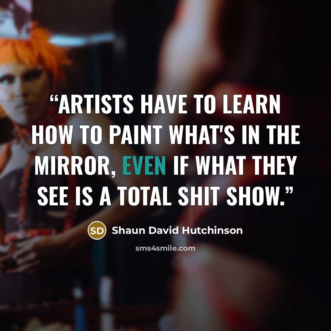 “Artists have to learn how to paint what's in the mirror, even if what they see is a total shit show.” quote by Shaun David Hutchinson