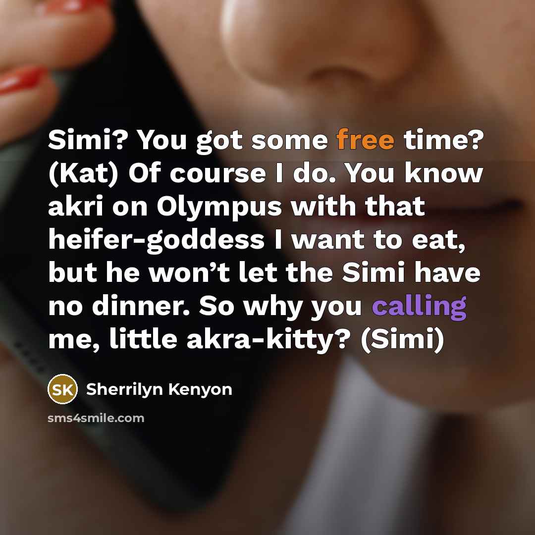 “Simi? You got some free time? (Kat) Of course I do. You know akri on Olympus with that heifer-goddess I want to eat, but he won’t let the Simi have no dinner. So why you calling me, little akra-kitty? (Simi)” quote by Sherrilyn Kenyon