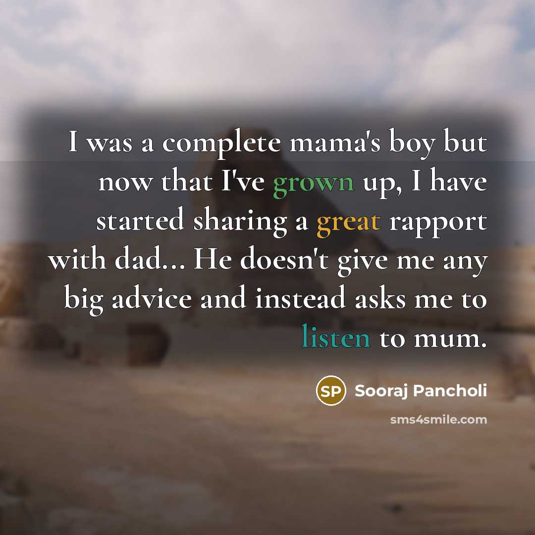 “I was a complete mama's boy but now that I've grown up, I have started sharing a great rapport with dad... He doesn't give me any big advice and instead asks me to listen to mum.” quote by Sooraj Pancholi
