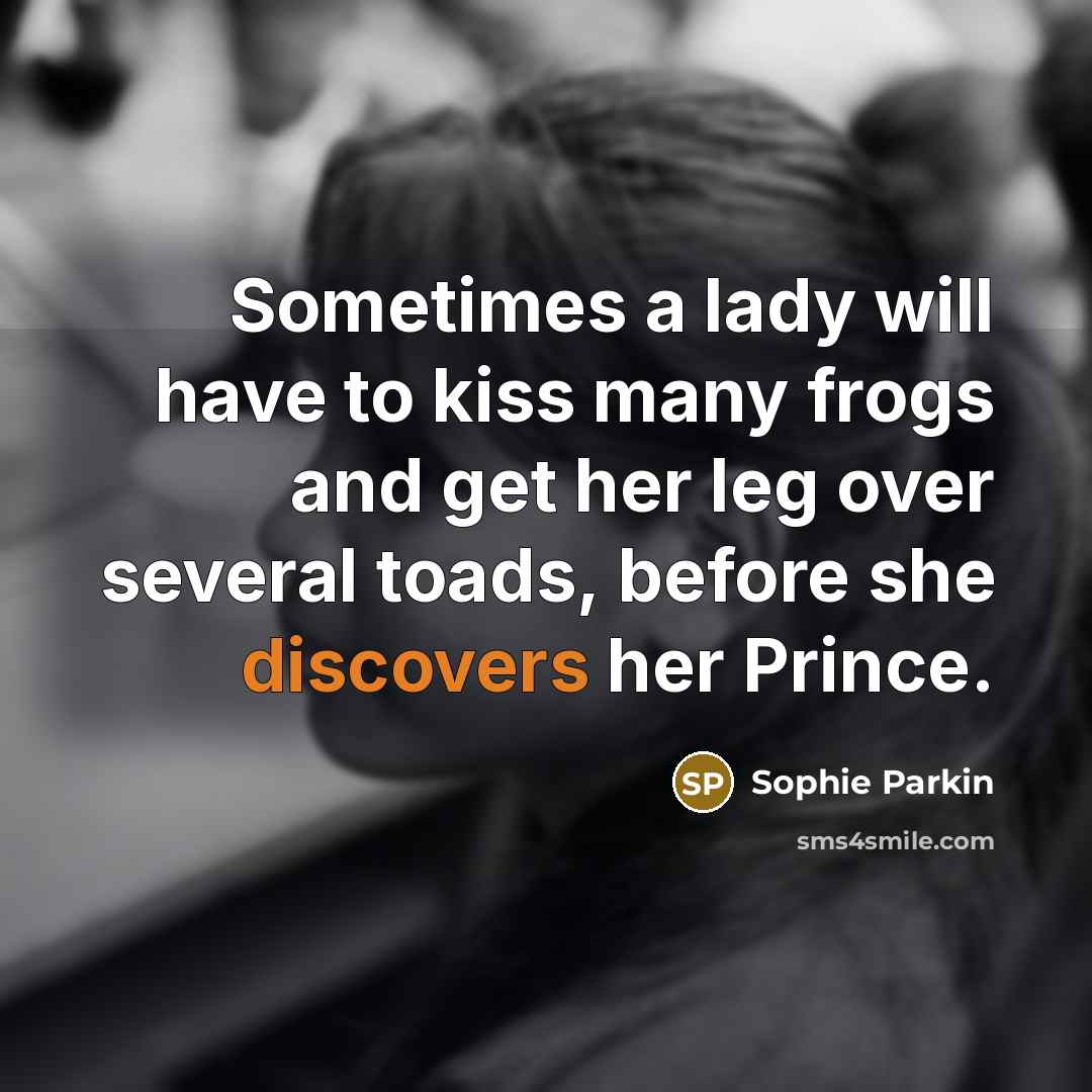 “Sometimes a lady will have to kiss many frogs and get her leg over several toads, before she discovers her Prince.” quote by Sophie Parkin