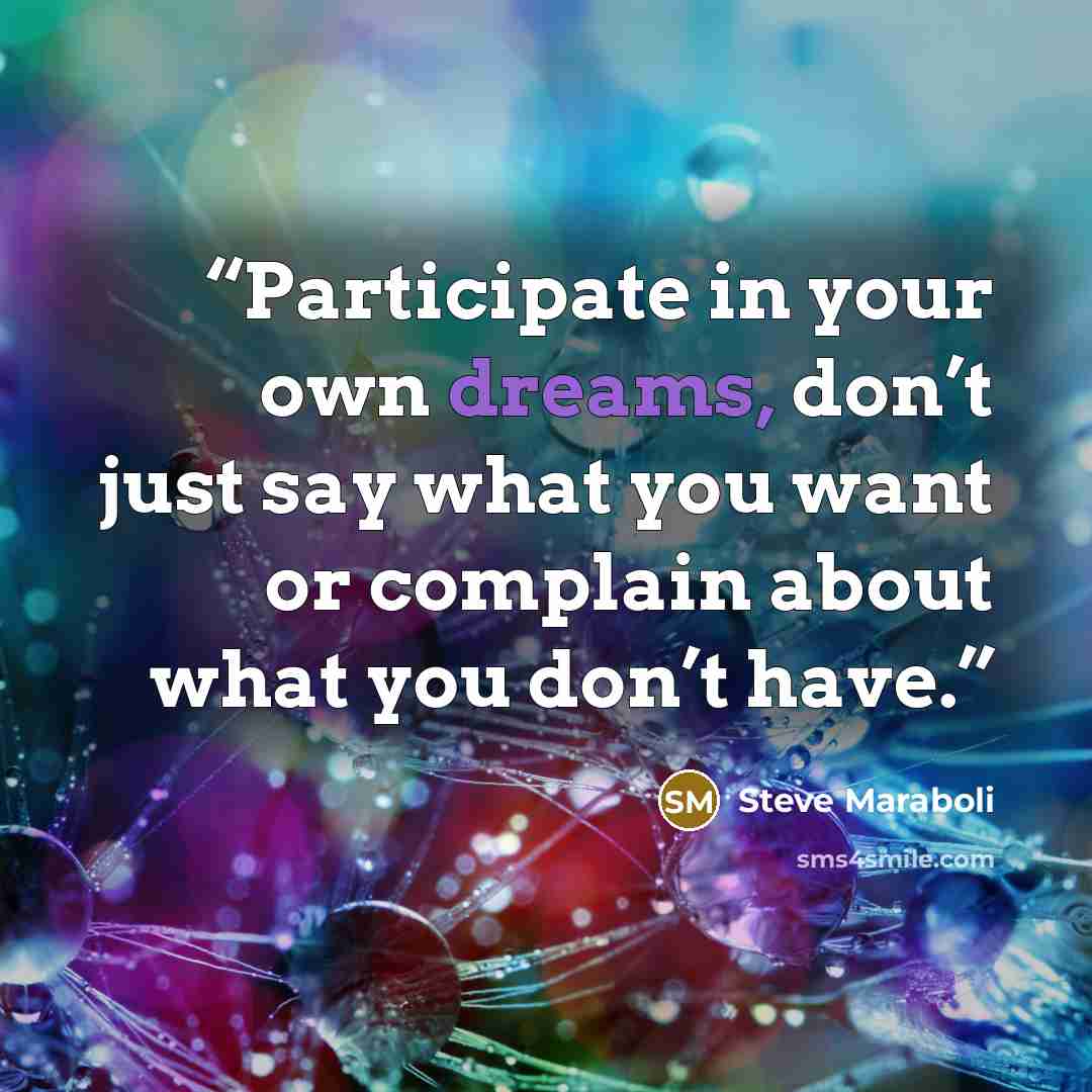 “Participate in your own dreams, don’t just say what you want or complain about what you don’t have.” quote by Steve Maraboli