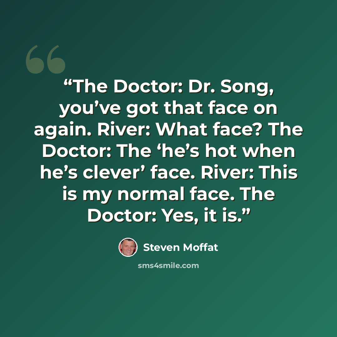 “The Doctor: Dr. Song, you’ve got that face on again. River: What face? The Doctor: The ‘he’s hot when he’s clever’ face. River: This is my normal face. The Doctor: Yes, it is.” quote by Steven Moffat