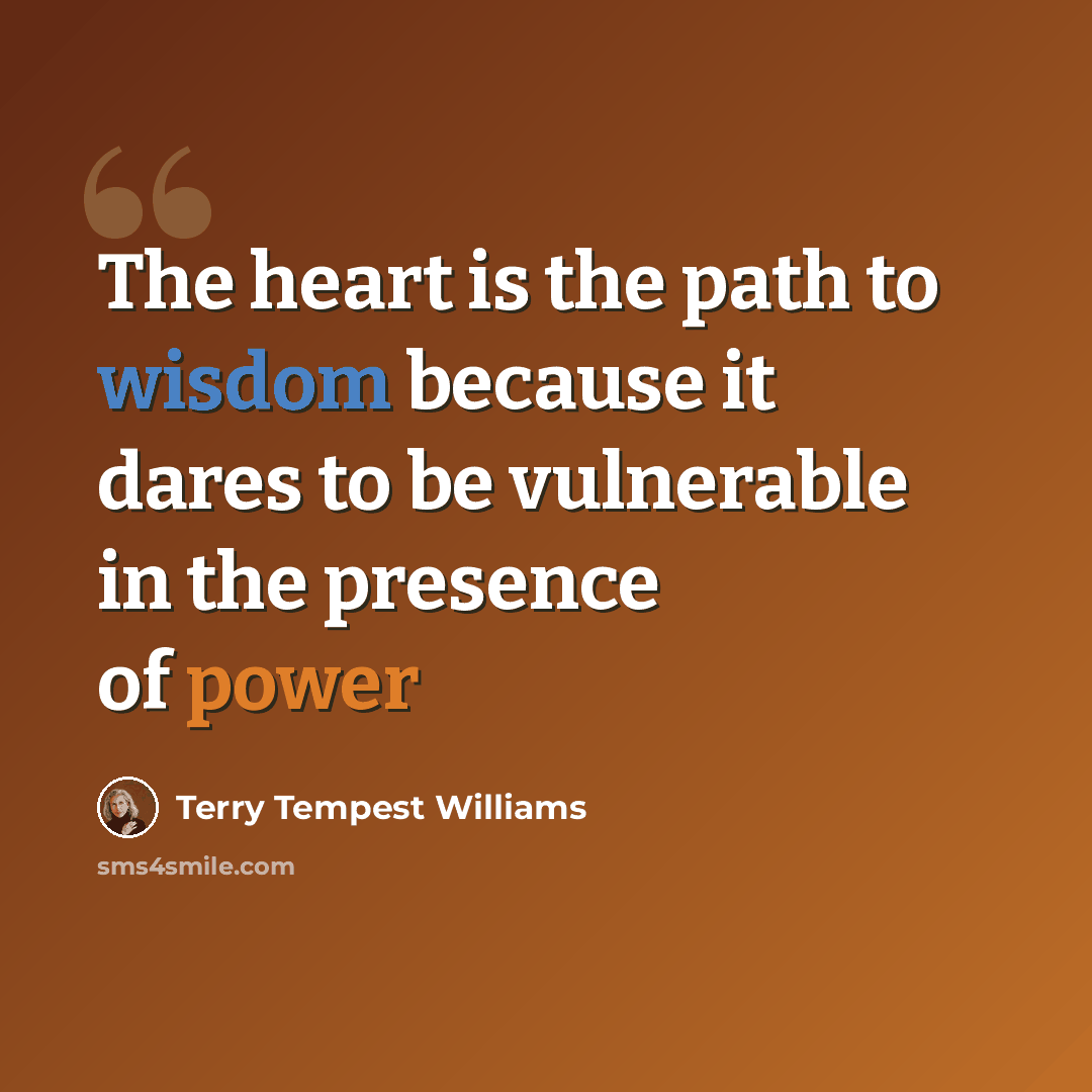 “The heart is the path to wisdom because it dares to be vulnerable in the presence of power” quote by Terry Tempest Williams