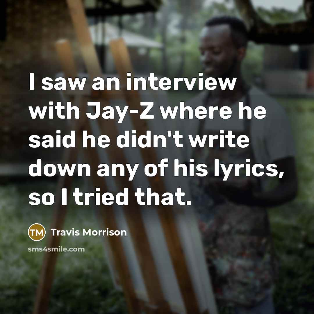 “I saw an interview with Jay-Z where he said he didn't write down any of his lyrics, so I tried that.” quote by Travis Morrison