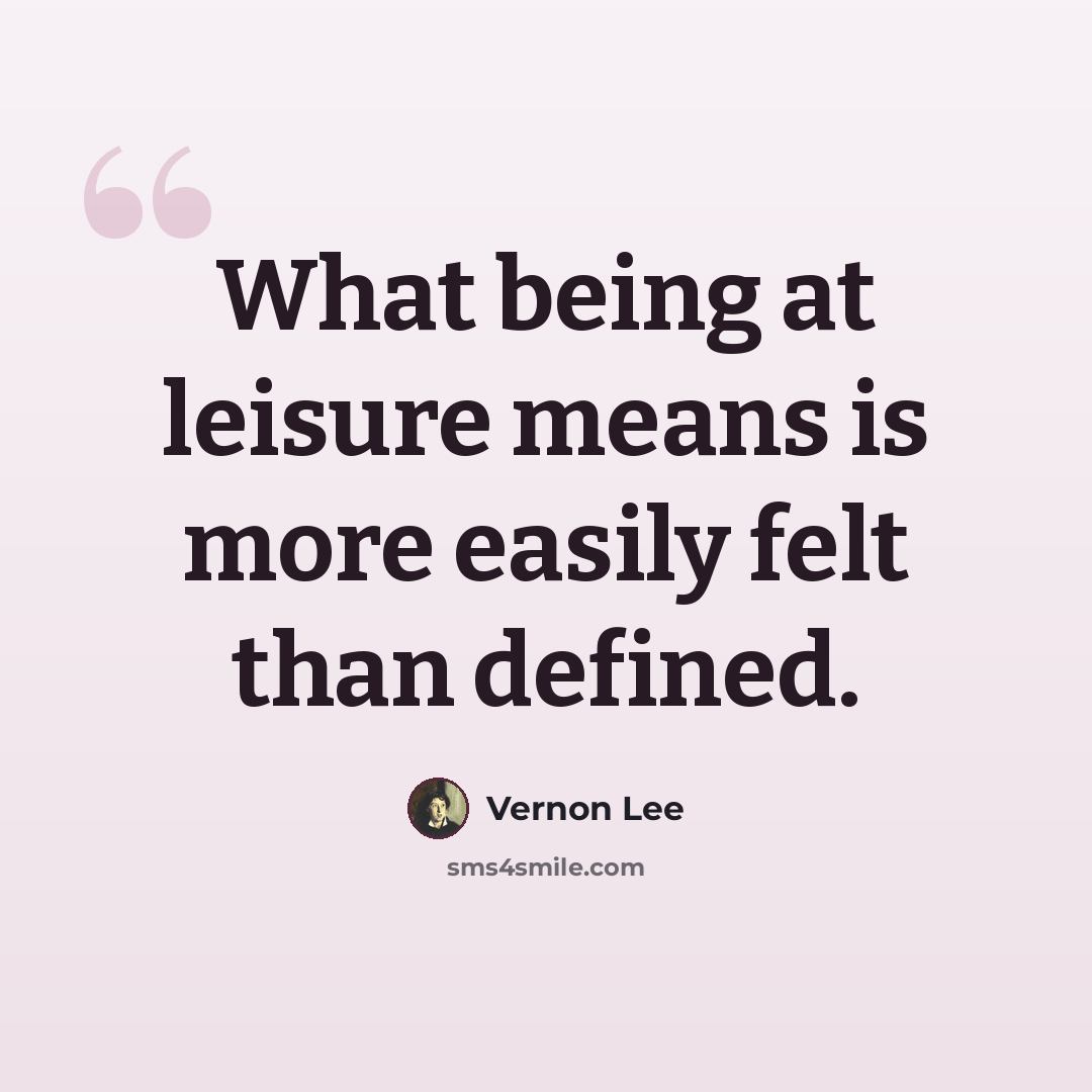 “What being at leisure means is more easily felt than defined.” quote by Vernon Lee