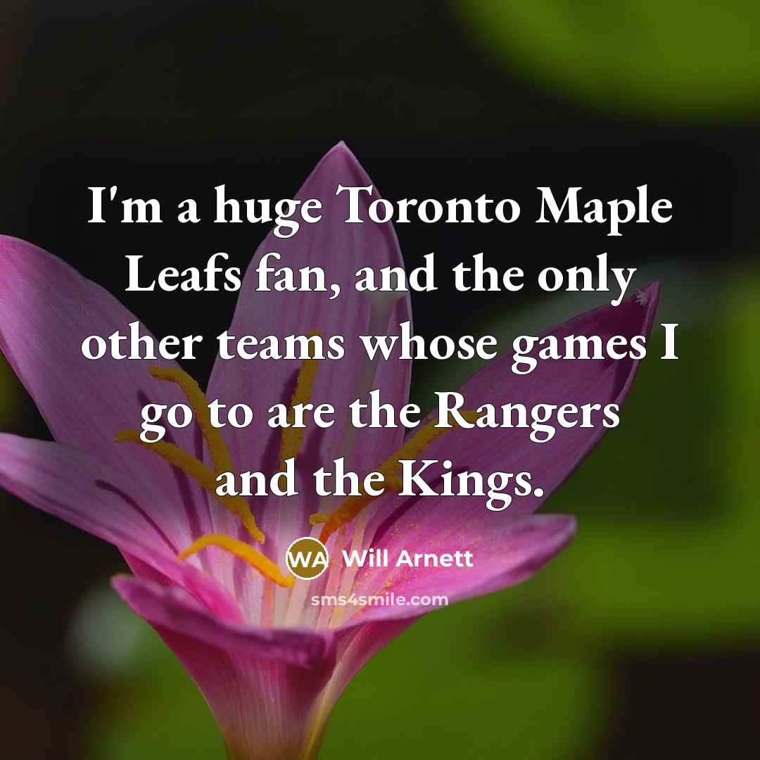 “I'm a huge Toronto Maple Leafs fan, and the only other teams whose games I go to are the Rangers and the Kings.” quote by Will Arnett