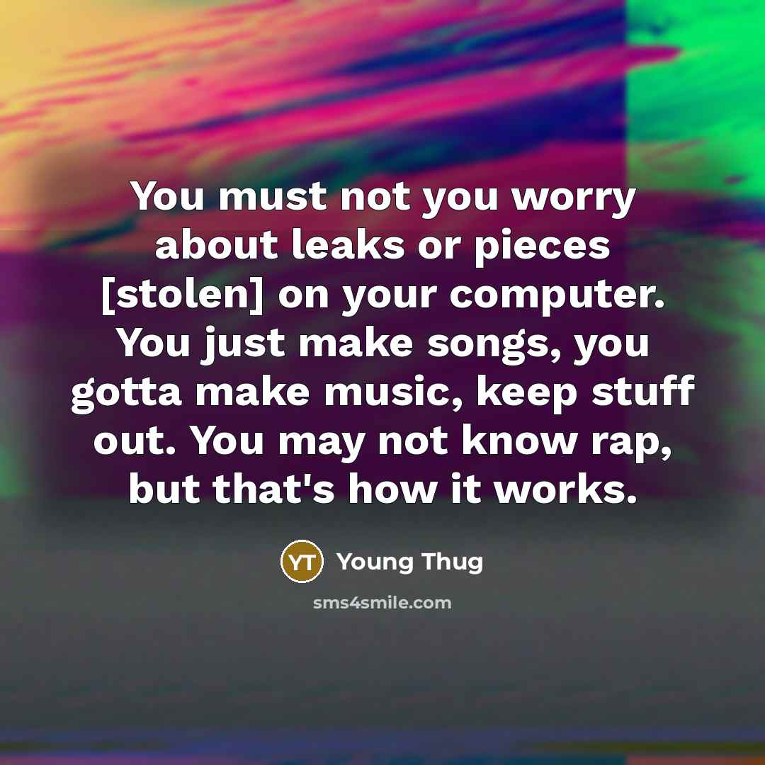 “You must not you worry about leaks or pieces [stolen] on your computer. You just make songs, you gotta make music, keep stuff out. You may not know rap, but that's how it works.” quote by Young Thug