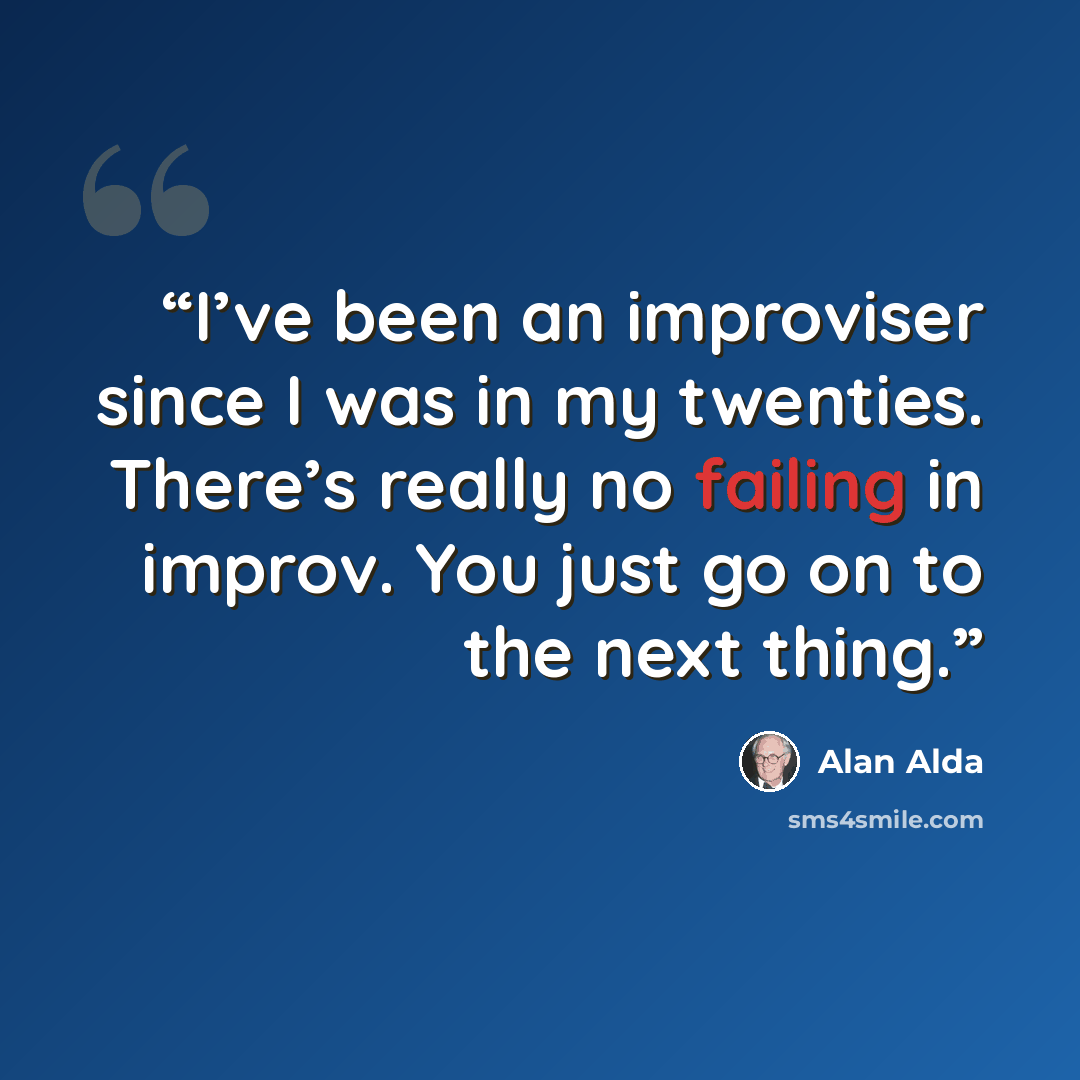 “I’ve been an improviser since I was in my twenties. There’s really no failing in improv. You just go on to the next thing.” quote by Alan Alda
