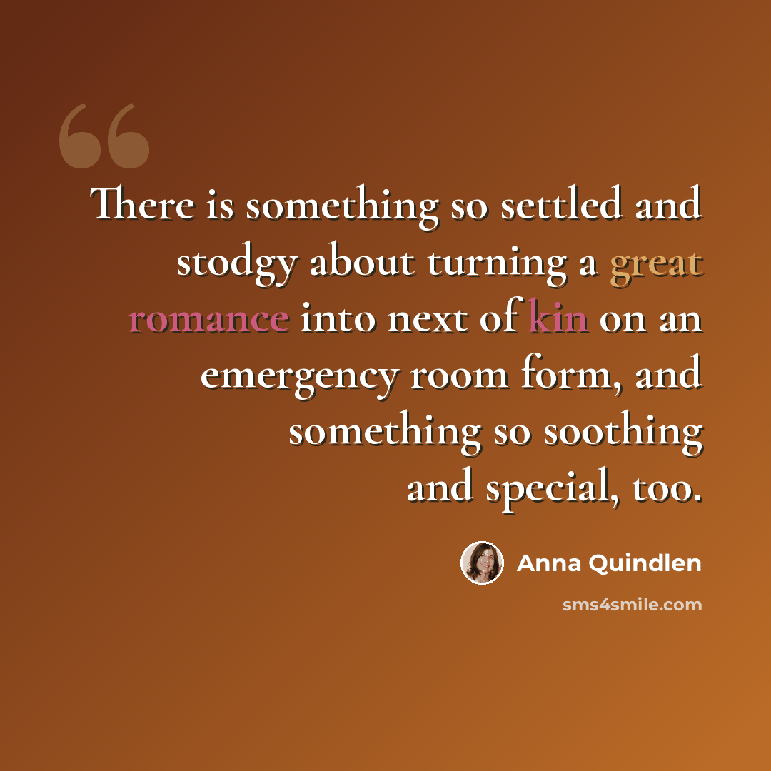 “There is something so settled and stodgy about turning a great romance into next of kin on an emergency room form, and something so soothing and special, too.” quote by Anna Quindlen