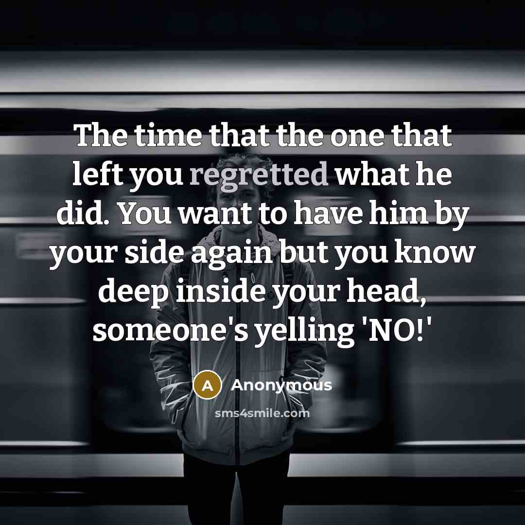 “The time that the one that left you regretted what he did. You want to have him by your side again but you know deep inside your head, someone's yelling 'NO!'” quote by Anonymous