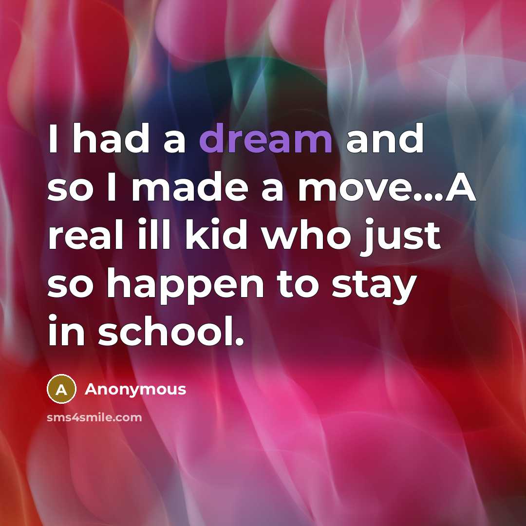“I had a dream and so I made a move...A real ill kid who just so happen to stay in school.” quote by Anonymous