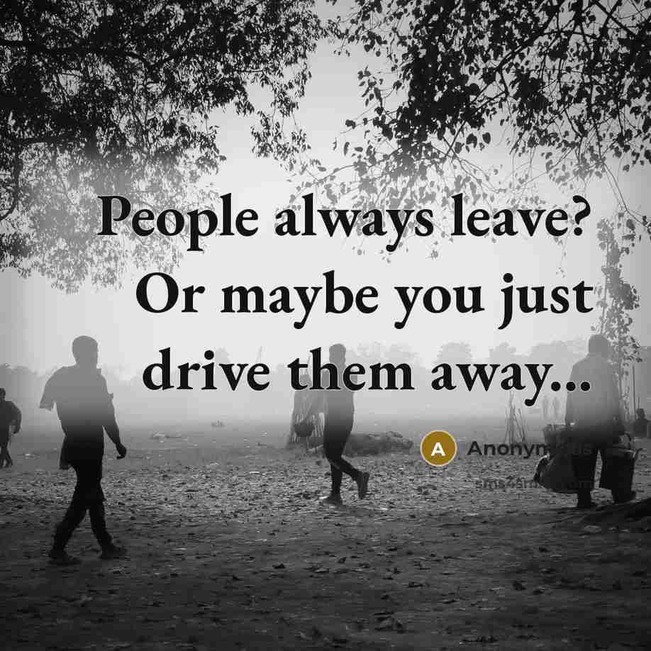 “People always leave? Or maybe you just drive them away...” quote by Anonymous