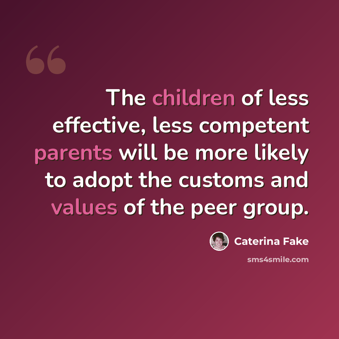 “The children of less effective, less competent parents will be more likely to adopt the customs and values of the peer group.” quote by Caterina Fake