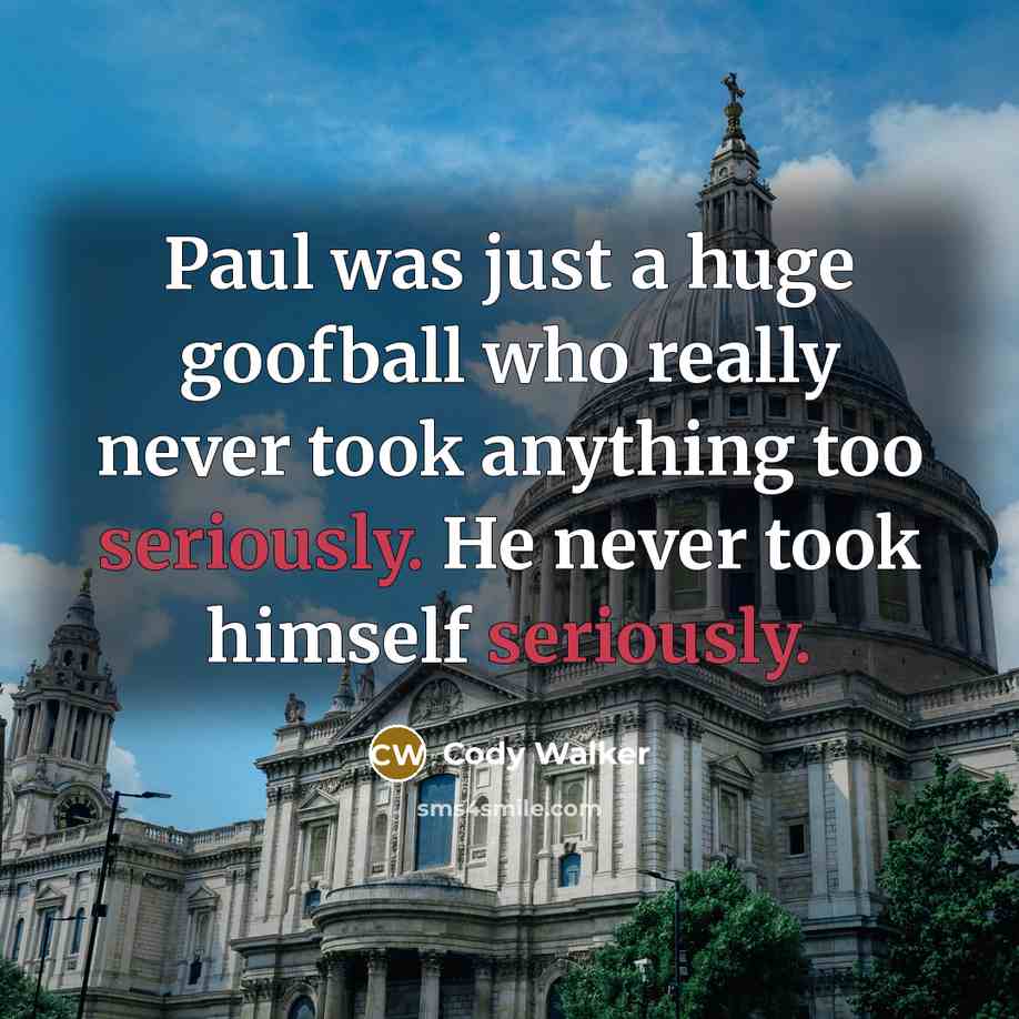 “Paul was just a huge goofball who really never took anything too seriously. He never took himself seriously.” quote by Cody Walker