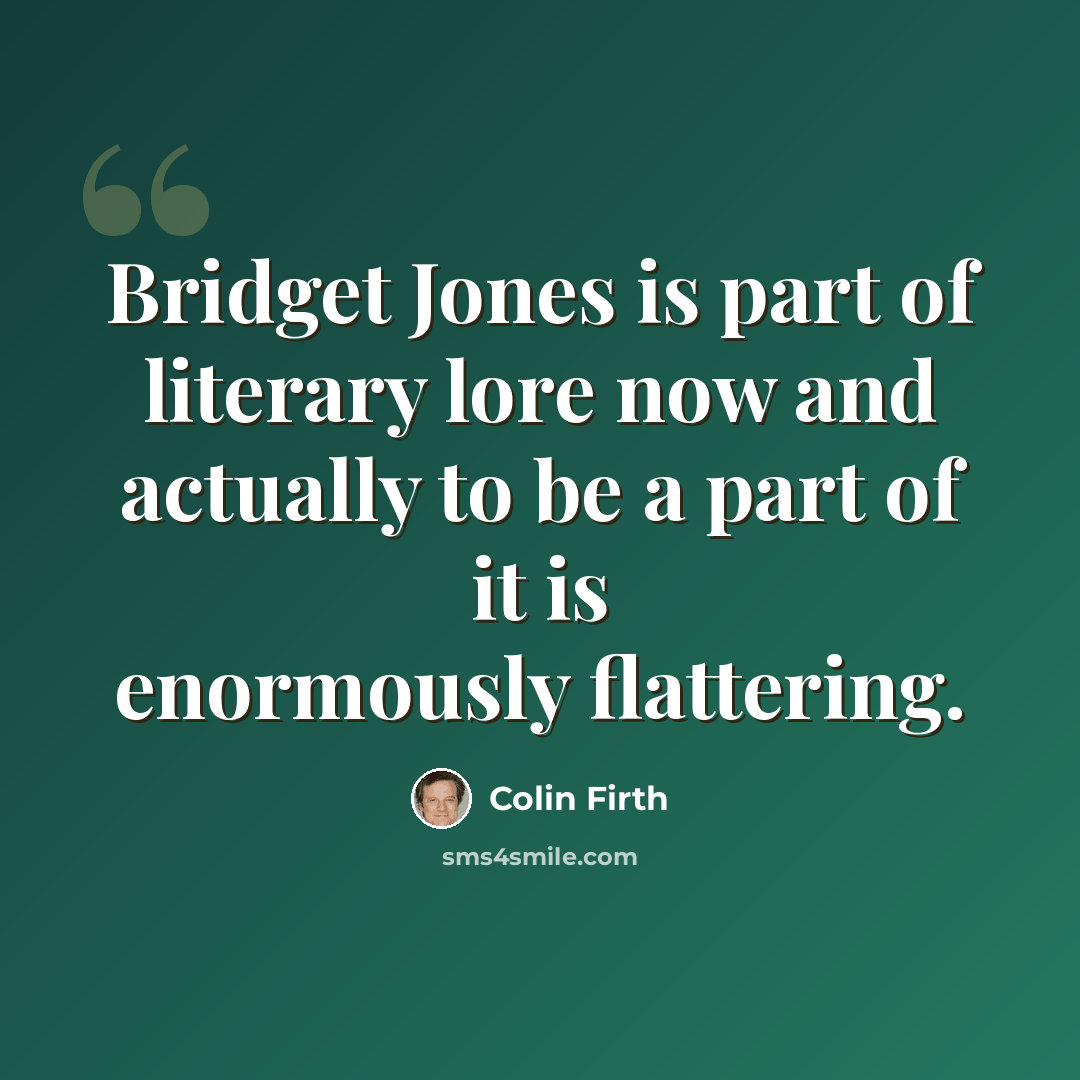 “Bridget Jones is part of literary lore now and actually to be a part of it is enormously flattering.” quote by Colin Firth